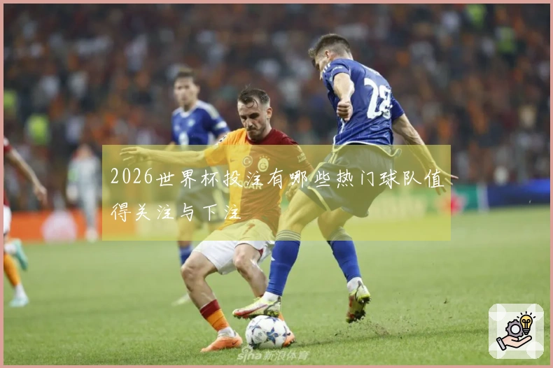 2026世界杯投注有哪些热门球队值得关注与下注