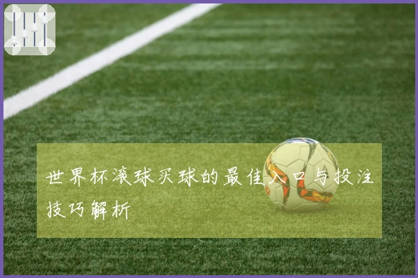 世界杯滚球买球的最佳入口与投注技巧解析