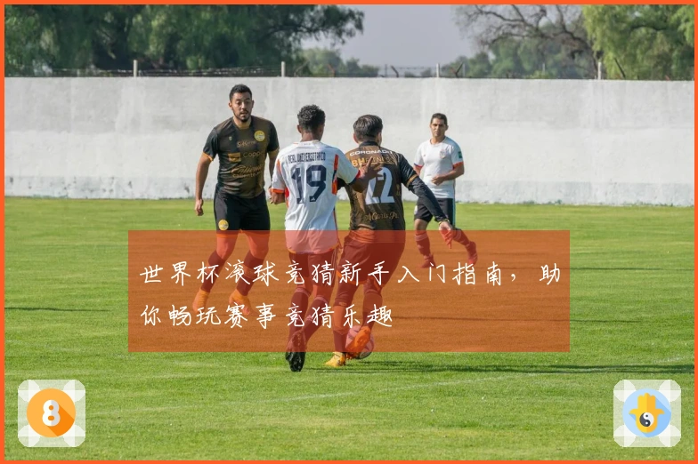 世界杯滚球竞猜新手入门指南，助你畅玩赛事竞猜乐趣
