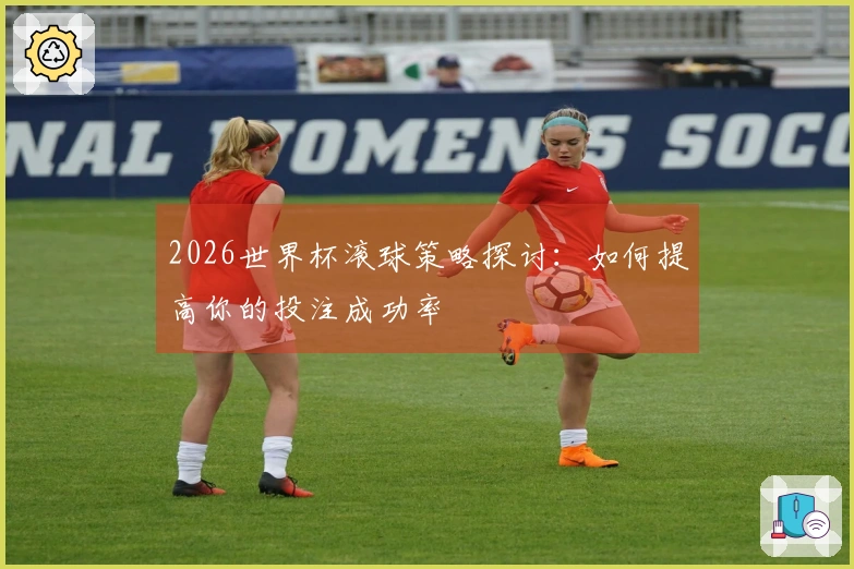 2026世界杯滚球策略探讨：如何提高你的投注成功率