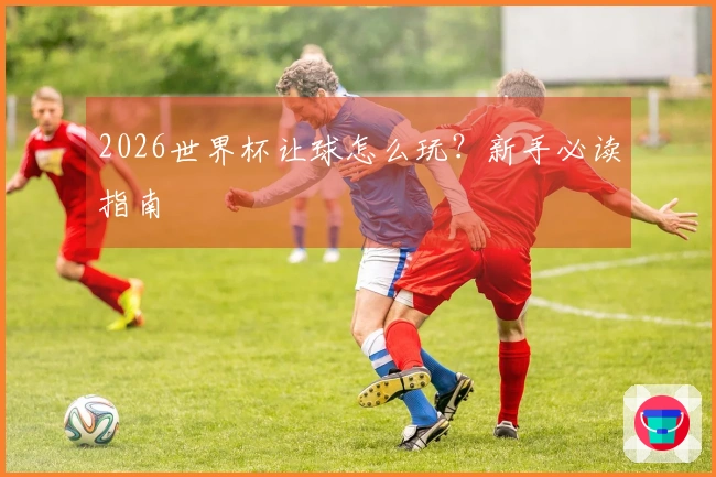 2026世界杯让球怎么玩？新手必读指南