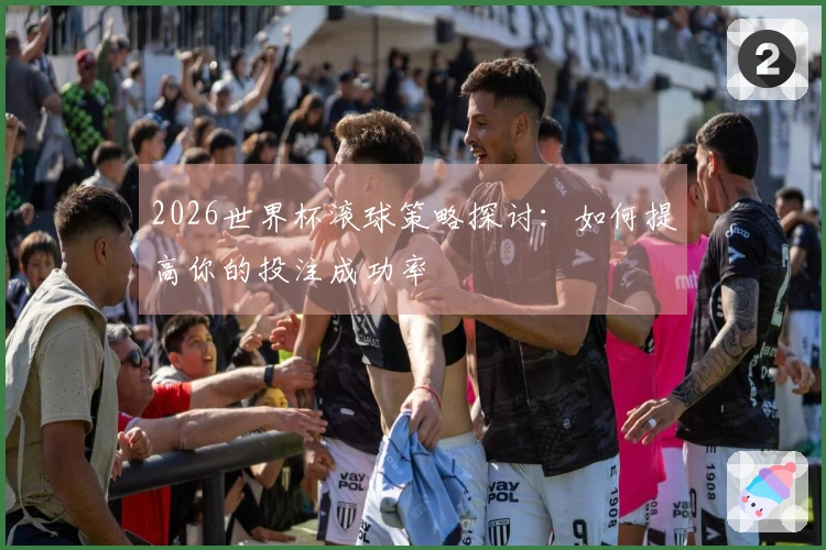 2026世界杯滚球策略探讨：如何提高你的投注成功率