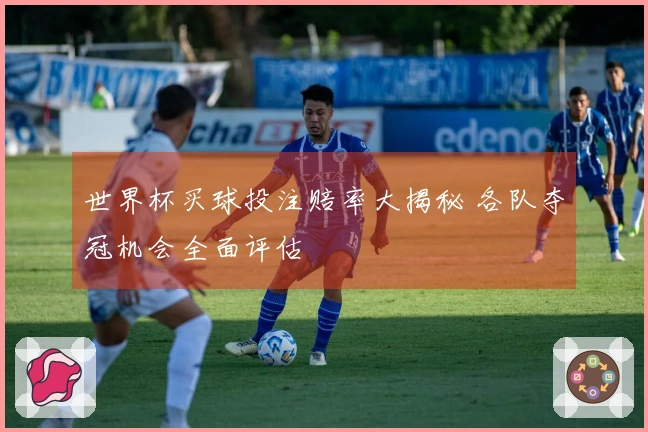 世界杯买球投注赔率大揭秘 各队夺冠机会全面评估