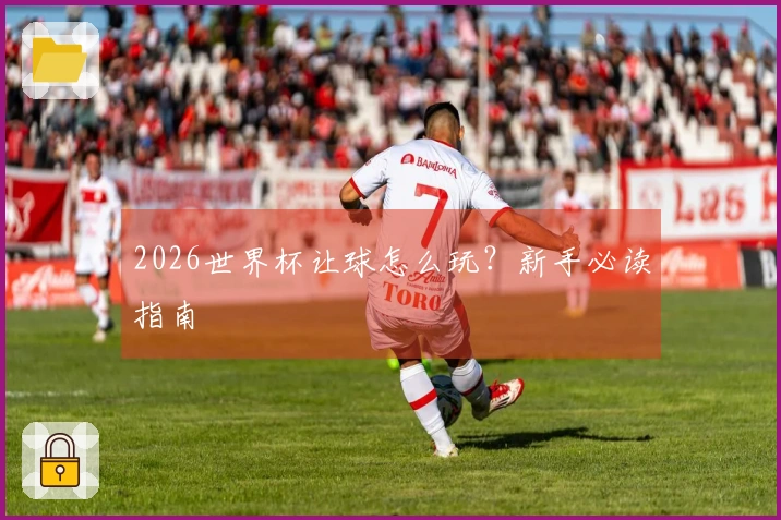 2026世界杯让球怎么玩？新手必读指南