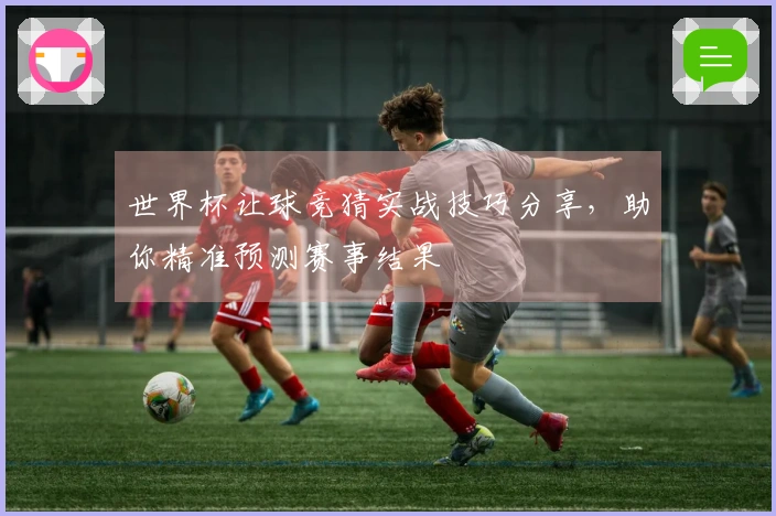 世界杯让球竞猜实战技巧分享，助你精准预测赛事结果