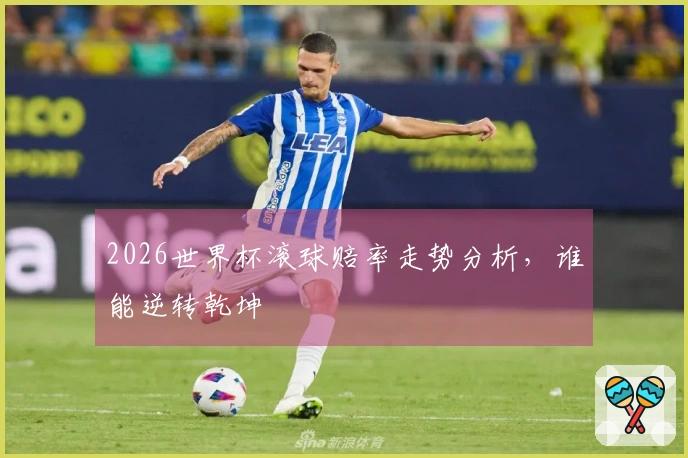 2026世界杯滚球赔率走势分析，谁能逆转乾坤