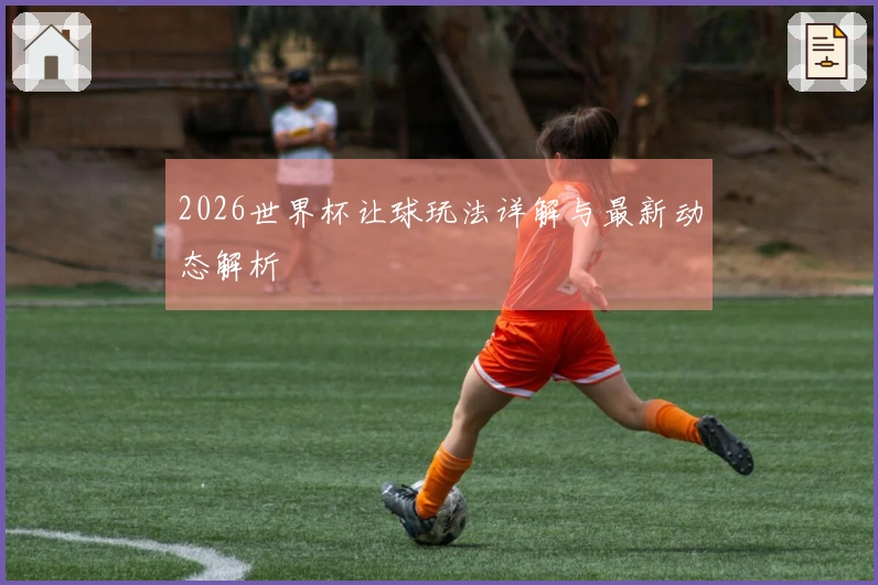 2026世界杯让球玩法详解与最新动态解析