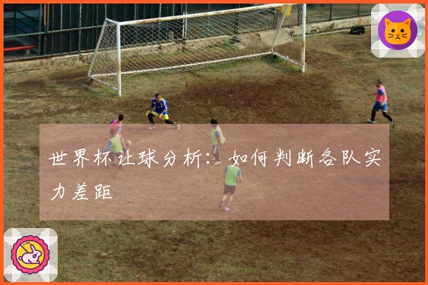 世界杯让球分析：如何判断各队实力差距
